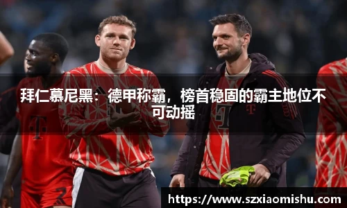 拜仁慕尼黑：德甲称霸，榜首稳固的霸主地位不可动摇