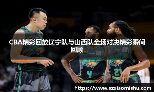 CBA精彩回放辽宁队与山西队全场对决精彩瞬间回顾