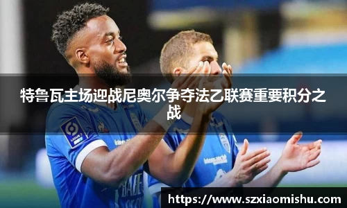 特鲁瓦主场迎战尼奥尔争夺法乙联赛重要积分之战