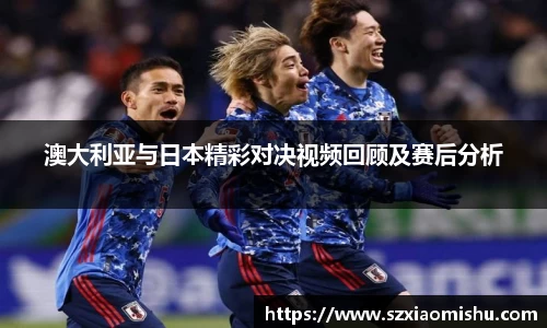 澳大利亚与日本精彩对决视频回顾及赛后分析