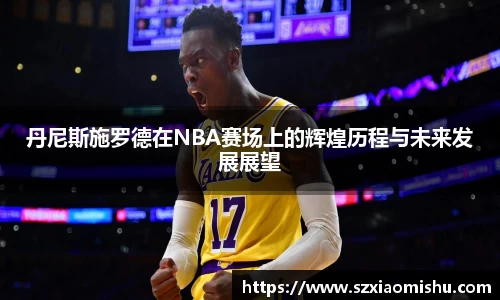 丹尼斯施罗德在NBA赛场上的辉煌历程与未来发展展望