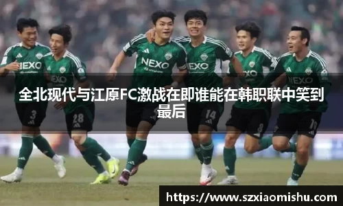 全北现代与江原FC激战在即谁能在韩职联中笑到最后